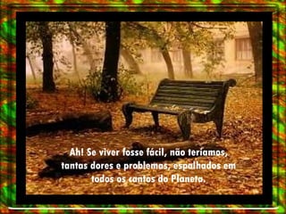 Ah! Se viver fosse fácil, não teríamos, tantas dores e problemas, espalhados em todos os cantos do Planeta. 