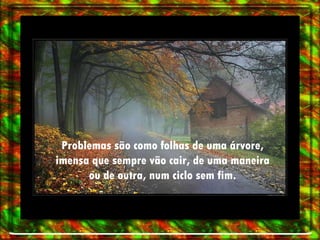 Problemas são como folhas de uma árvore, imensa que sempre vão cair, de uma maneira ou de outra, num ciclo sem fim. 