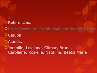 Referencias:
http://www.atelierdobonsai.com.br/folha.html
Cejups
Alunos:
Joemille, Leidiane, Gilmar, Bruna,
Carolaine, Rosielle, Nataline. Beatiz Maria
 