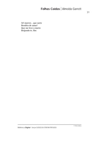 © Porto Editora
Biblioteca Digital Colecção CLÁSSICOS DA LITERATURA PORTUGUESA
Ai! morrer... que sorte
Bendita de amor!
Que me leve a morte
Beijando-te, flor.
Folhas Caídas Almeida Garrett
31
 
