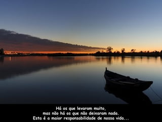Há os que levaram muito, mas não há os que não deixaram nada. Esta é a maior responsabilidade de nossa vida... 