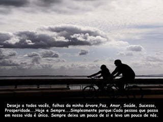 Desejo a todos vocês, folhas da minha árvore,Paz, Amor, Saúde, Sucesso, Prosperidade...Hoje e Sempre...Simplesmente porque:Cada pessoa que passa em nossa vida é única. Sempre deixa um pouco de si e leva um pouco de nós. 
