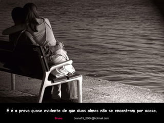 E é a prova quase evidente de que duas almas não se encontram por acaso. Bruna   [email_address] 