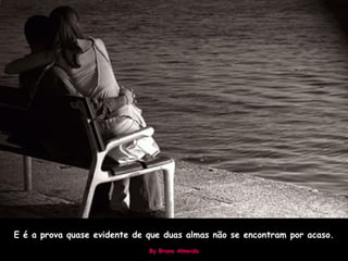 E é a prova quase evidente de que duas almas não se encontram por acaso. By Bruna Almeida 