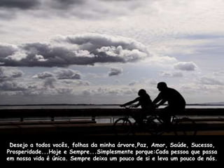 Desejo a todos vocês, folhas da minha árvore,Paz, Amor, Saúde, Sucesso, 
Prosperidade...Hoje e Sempre...Simplesmente porque:Cada pessoa que passa 
em nossa vida é única. Sempre deixa um pouco de si e leva um pouco de nós. 
 