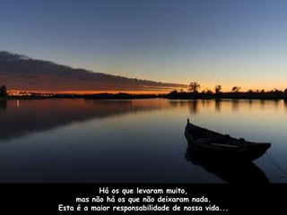 Há os que levaram muito, 
mas não há os que não deixaram nada. 
Esta é a maior responsabilidade de nossa vida... 
 