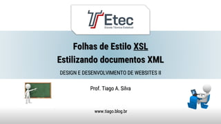 Folhas de Estilo XSL
Estilizando documentos XML
Prof. Tiago A. Silva
www.tiago.blog.br
DESIGN E DESENVOLVIMENTO DE WEBSITES II
 