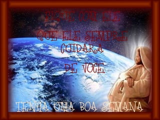 FIQUE COM ELE QUE ELE SEMPRE CUIDARA DE VOCE. TENHA UMA BOA SEMANA 