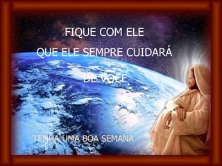 FIQUE COM ELE QUE ELE SEMPRE CUIDARÁ DE VOCE . TENHA UMA BOA SEMANA 