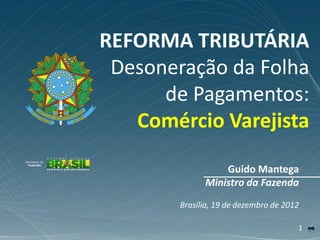 REFORMA TRIBUTÁRIA
 Desoneração da Folha
      de Pagamentos:
   Comércio Varejista

                  Guido Mantega
              Ministro da Fazenda
        Brasília, 19 de dezembro de 2012

                                       1
 