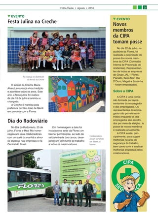 Folha Verde • Agosto • 2016 3
EVENTO
Festa Julina na Creche
O arraial da Creche Maria
Alves Lavouras já virou tradição
e acontece todos os anos. Este
ano, a festa julina foi realiza­
da dia 16 de julho e animou a
criançada.
A Creche é mantida pela
prefeitura de São João de Meriti
em parceria com a Flores.
Sobre a CIPA
A CIPA é uma comis­
são formada por repre­
sentantes do empregador
e dos empregados. Os
representantes do empre­
gador são por ele esco­
lhidos enquanto os dos
empregados são escolhi­
dos por meio de eleição. A
posse de novos membros
é realizada anualmente.
A CIPA existe, prin­
cipalmente, para sugerir
melhorias na área de
segurança do trabalho,
bem como ouvir e analisar
melhorias propostas pelos
colaboradores.
Dia do Rodoviário
No Dia do Rodoviário, 25 de
julho, Flores e Real Rio home­
nagearam seus colaboradores
com um café da manhã e almo­
ço especial nas empresas e na
Central do Brasil.
EVENTO
Novos
membros
da CIPA
tomam posse
No dia 22 de julho, no
auditório da Flores, foi
realizada a solenidade de
posse dos novos mem­
bros da CIPA (Comissão
Interna de Prevenção de
Acidentes). Representan­
tes de todas as empresas
do Grupo JAL – Flores,
Planalto, Beira Mar, Rio
D’Ouro, Mageli e Brazinha
– foram empossados.
CIPA
S
EGURANÇ
A
Em homenagem a data foi
instalado na sede da Flores um
banner permanente, ao lado da
saída/entrada dos carros, dese­
jando um bom turno de trabalho
a todos os colaboradores.
As crianças se divertiram
no Arraiá da Creche
Colaboradores
posam para foto
em frente ao
banner
 