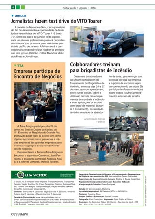 Folha Verde • Agosto • 20164
FOLHA VERDE
O Grupo JAL é composto pelas empresas Transportes Flores, Transportes
Planalto, Viação Brazinha, Rio D’ouro Transportes Coletivos, Expresso Real
Rio, Turismo Três Amigos, Transporte Mageli, Viação Beira Mar e Miriam
Minas Rio Automóveis e Máquinas S.A.
Diretoria: José Carlos R. Lavouras, Sérgio Luiz dos R. Lavouras, Armando
Roberto dos R. Lavouras e Claudio José dos R. Lavouras.
Canais de Comunicação: www.transportesflores.com.br
E-mail: comunicacao@transportesflores.com.br • Twitter: @emptranspflores
e @expressorealrio • Facebook: facebook/florestransportes e facebook/realrio
FALE ÔNIBUS Fetranspor: 0800 886 1000
IMPRESSO
Gerente de Desenvolvimento Humano e Organizacional e Representante
da Diretoria para assuntos do SGI: Marcos Antônio Pereira Guimarães
Supervisora de Desenvolvimento Humano: Cristina de Souza Araújo Gullo
Representante dos Colaboradores para Assuntos de Saúde
e Segurança do Trabalho: Eliane Rodrigues
Edição: Ali Comunicação & Marketing
Jornalista responsável: Ali Celestino (MTb 14.040/63/01v)
Redação: Roselene Alves
Projeto Gráfico e Editoração: Samuel Tavares
Fotografia: Paris Produções Impressão: RAM Gráfica e Editora
Endereço: Av. Automóvel Clube, 990, Centro – São João de Meriti – RJ
CEP: 25515-126. Tel.: (21) 2755-9200
Uma publicação
do Grupo JAL
NÃOJOGUEESTEIMPRESSONAVIAPÚBLICA
Colaboradores treinam
para brigadistas de incêndio
MIRIAM
Jornalistas fazem test drive do VITO Tourer
Dezesseis colaboradores
da Miriam participaram de
Treinamento de Brigadistas de
Incêndio, entre os dias 24 e 27
de maio, quando aprenderam,
entre outras coisas, sobre a
utilização correta dos equipa­
mentos de combate a incêndio
e suas aplicações de acordo
com o tipo de material. Duran­
te o treinamento, foi realizado
também simulado de abando­
A Três Amigos participou, dia 29 de
junho, no Sesi de Duque de Caxias, do
11ª Encontro de Negócios do Grande Rio,
promovido pela Firjan. O evento tem como
objetivo aproximar micro, pequenas e mé­
dias empresas das grandes empresas para
incentivar a geração de novas oportunida­
des de negócios.
Representaram a Turismo Três Amigos no
Encontro: o supervisor Comercial, José Fer­
nando, a assistente comercial, Angélica Araú­
jo, e a líder de Compras, Marcília Tavares.
TTA
Empresa participa de
Encontro de Negócios no de área, para reforçar que
as rotas de fuga da empresa
e o ponto de encontro sejam
de conhecimento de todos. Os
participantes foram orientados
sobre esses e outros procedi­
mentos em caso de sinistro.
A convite da Mercedes-Benz, cinco jornalistas
do Rio de Janeiro terão a oportunidade de testar
toda a versatilidade do VITO Tourer 119 Luxo
7+1. Entre os dias 6 de julho e 18 de agosto,
cada um desses profissionais passará cinco dias
com a nova Van da marca, para test drives pela
cidade do Rio de Janeiro. A Miriam será a con­
cessionária responsável por receber os profissio­
nais dos jornais O Globo, O Dia, Memória Motor,
AutoPress e Jornal Hoje.
Curso teve aulas teóricas
e práticas
 