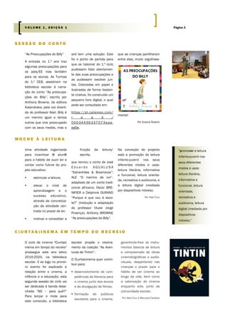 “As Preocupações do Billy”
A entrada no 1.º ano traz
algumas preocupações para
os pais/EE mas também
para os alunos. As Turmas
do 1.º CEB, assistiram na
biblioteca escolar à narra-
ção do conto “As preocupa-
ções do Billy”, escrito por
Anthony Browne, da editora
Kalandraka, pela voz diverti-
da do professor Abel. Billy é
um menino igual a tantos
outros que vive preocupado
com os seus medos, mas a
avó tem uma solução. Este
foi o ponto de partida para
que os 'caloiros' do 1.º ciclo
pudessem falar abertamen-
te das suas preocupações e
as pudessem resolver jun-
tos. Colocadas em papel e
ilustradas de forma bastan-
te criativa, foi construído um
pequeno livro digital, o qual
pode ser consultado em:
https://pt.calameo.com/
r e a d /
00034436337073aaa-
ed0e,
que as crianças partilharam
entre elas, muito orgulhosa-
mente!
Por Susana Rosário
escolar propõe o visiona-
mento da coleção “As Aven-
turas de Tintim”.
O C(urtas)inema quer contri-
buir para:
▪ desenvolvimento de com-
petências de literacia para
o cinema junto dos alunos
e de divulgação de filmes;
▪ formação de públicos
escolares para o cinema,
O ciclo de cinema "C(urtas)
inema em tempo do recreio"
prossegue este ano letivo
2019-2020, na biblioteca
escolar. E se logo no primei-
ro evento foi explicado a
relação entre o cinema, a
infância e a educação, esta
segunda sessão do ciclo vai
ser dedicada à banda dese-
nhada “BD – para quê?”
Para lançar o mote para
este conteúdo, a biblioteca
garantindo-lhes os instru-
mentos básicos de leitura
e compreensão de obras
cinematográficas e audio-
visuais, despertando nas
crianças o prazer para o
hábito de ver cinema ao
longo da vida, bem como
a valorização do cinema
enquanto arte, junto da
comunidade escolar.
Por Abel Cruz e Manuela Cardoso
S E S S Ã O D O C O N T O
C ( U R T A S ) I N E M A E M T E M P O D O R E C R E I O
M O C H E À L E I T U R A
fruição da leitura/
escrita,
que recriou o conto de José
E d u a r d o A G U A L U S A
“Estranhões & Bizarrocos”;
ALE “O menino de cor”,
adaptado de um conto tradi-
cional africano; Oscar BRE-
NIFIER e Delphine DURAND
“Porque é que vou à esco-
la?” (tradução e adaptação
do professor titular Jorge
Proença); Anthony BROWNE
“As preocupações do Billy”.
Na conceção do projecto
está a promoção da leitura
infanto-juvenil nos seus
diferentes modos e usos:
leitura literária, informativa
e funcional, leitura orienta-
da, recreativa e autónoma, e
a leitura digital (mediada
por dispositivos móveis).
Por Abel Cruz
Uma atividade organizada
para incentivar @ alun@
para o hábito de ouvir ler e
contar como fulcral do pro-
jeto educativo:
▪ estimular a leitura;
▪ elevar o nível de
aprendizagem e o
sucesso educativo,
através da concretiza-
ção da atividade cen-
trada no prazer de ler;
▪ motivar e consolidar a
“promover a leitura
infanto-juvenil nos
seus diferentes
modos e usos:
leitura literária,
informativa e
funcional, leitura
orientada,
recreativa e
autónoma, leitura
digital (mediada por
dispositivos
móveis).”
Página 3V O L U M E 1 , E D I Ç Ã O 1
 