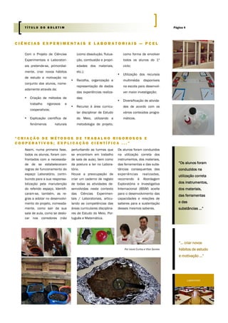 Com o Projeto de Ciências
Experimentais e Laboratori-
ais pretende-se, primordial-
mente, criar novos hábitos
de estudo e motivação no
conjunto dos alunos, nome-
adamente através da:
▪ Criação de métodos de
trabalho rigorosos e
cooperativos;
▪ Explicação científica de
fenómenos naturais
(como dissolução, flutua-
ção, combustão e propri-
edades dos materiais,
etc.);
▪ Recolha, organização e
representação de dados
das experiências realiza-
das;
▪ Recurso à área curricu-
lar disciplinar de Estudo
do Meio, utilizando a
metodologia de projeto,
como forma de envolver
todos os alunos do 1º
ciclo;
▪ Utilização dos recursos
multimédia disponíveis
na escola para desenvol-
ver maior investigação;
▪ Diversificação de ativida-
des de acordo com os
vários conteúdos progra-
máticos.
C I Ê N C I A S E X P E R I M E N T A I S E L A B O R A T O R I A I S — P C E L
“ C R I A Ç Ã O D E M É T O D O S D E T R A B A L H O R I G O R O S O S E
C O O P E R A T I V O S ; E X P L I C A Ç Ã O C I E N T Í F I C A . . . ”
perturbando as turmas que
se encontram em trabalho
de sala de aula), bem como
da postura a ter no Labora-
tório.
Houve a preocupação de
criar um caderno de registo
de todas as atividades de-
senvolvidas neste contexto
das Ciências Experimen-
tais / Laboratoriais, articu-
lando as competências das
áreas curriculares disciplina-
res de Estudo do Meio, Por-
tuguês e Matemática.
Os alunos foram conduzidos
na utilização correta dos
instrumentos, dos materiais,
das ferramentas e das subs-
tâncias consequentes das
experiências realizadas,
recorrendo à Abordagem
Exploratória e Investigativa
Internacional (IBSM) aceite
para o desenvolvimento das
capacidades e relações de
saberes para a sustentação
desses mesmos saberes.
Por Ivone Cunha e Vítor Gomes
Assim, numa primeira fase,
todos os alunos, foram con-
frontados com a necessida-
de de se estabeleceram
regras de funcionamento do
espaço Laboratório, contri-
buindo para a sua responsa-
bilização pela manutenção
do referido espaço. Identifi-
caram-se, também, as re-
gras a adotar no desenvolvi-
mento do projeto, nomeada-
mente, como sair da sua
sala de aula, como se deslo-
car nos corredores (não
“Os alunos foram
conduzidos na
utilização correta
dos instrumentos,
dos materiais,
das ferramentas
e das
substâncias ...”
Página 4T Í T U L O D O B O L E T I M
LABORATÓRIO
“… criar novos
hábitos de estudo
e motivação ...”
 
