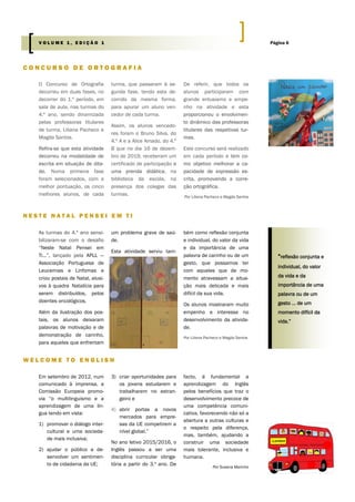 O Concurso de Ortografia
decorreu em duas fases, no
decorrer do 1.º período, em
sala de aula, nas turmas do
4.º ano, sendo dinamizada
pelas professoras titulares
de turma, Liliana Pacheco e
Magda Santos.
Refira-se que esta atividade
decorreu na modalidade de
escrita em situação de dita-
do. Numa primeira fase
foram selecionados, com a
melhor pontuação, os cinco
melhores alunos, de cada
turma, que passaram à se-
gunda fase, tendo esta de-
corrido da mesma forma,
para apurar um aluno ven-
cedor de cada turma.
Assim, os alunos vencedo-
res foram o Bruno Silva, do
4.º A e a Alice Amado, do 4.º
B que no dia 16 de dezem-
bro de 2019, receberam um
certificado de participação e
uma prenda didática, na
biblioteca da escola, na
presença dos colegas das
turmas.
De referir, que todos os
alunos participaram com
grande entusiamo e empe-
nho na atividade e esta
proporcionou o envolvimen-
to dinâmico das professoras
titulares das respetivas tur-
mas.
Este concurso será realizado
em cada período e tem co-
mo objetivo melhorar a ca-
pacidade de expressão es-
crita, promovendo a corre-
ção ortográfica.
Por Liliana Pacheco e Magda Santos
3) criar oportunidades para
os jovens estudarem e
trabalharem no estran-
geiro e
4) abrir portas a novos
mercados para empre-
sas da UE competirem a
nível global.”
No ano letivo 2015/2016, o
Inglês passou a ser uma
disciplina curricular obriga-
tória a partir do 3.º ano. De
Em setembro de 2012, num
comunicado à imprensa, a
Comissão Europeia promo-
via “o multilinguismo e a
aprendizagem de uma lín-
gua tendo em vista:
1) promover o diálogo inter-
cultural e uma socieda-
de mais inclusiva;
2) ajudar o público a de-
senvolver um sentimen-
to de cidadania da UE;
facto, é fundamental a
aprendizagem do Inglês
pelos benefícios que traz o
desenvolvimento precoce de
uma competência comuni-
cativa, favorecendo não só a
abertura a outras culturas e
o respeito pela diferença,
mas, também, ajudando a
construir uma sociedade
mais tolerante, inclusiva e
humana.
Por Susana Marinho
C O N C U R S O D E O R T O G R A F I A
W E L C O M E T O E N G L I S H
N E S T E N A T A L P E N S E I E M T I
um problema grave de saú-
de.
Esta atividade serviu tam-
bém como reflexão conjunta
e individual, do valor da vida
e da importância de uma
palavra de carinho ou de um
gesto, que possamos ter
com aqueles que de mo-
mento atravessam a situa-
ção mais delicada e mais
difícil da sua vida.
Os alunos mostraram muito
empenho e interesse no
desenvolvimento da ativida-
de.
Por Liliana Pacheco e Magda Santos
As turmas do 4.º ano sensi-
bilizaram-se com o desafio
“Neste Natal Pensei em
Ti…”, lançado pela APLL —
Associação Portuguesa de
Leucemias e Linfomas e
criou postais de Natal, alusi-
vos à quadra Natalícia para
serem distribuídos, pelos
doentes oncológicos.
Além da ilustração dos pos-
tais, os alunos deixaram
palavras de motivação e de
demonstração de carinho,
para aqueles que enfrentam
“reflexão conjunta e
individual, do valor
da vida e da
importância de uma
palavra ou de um
gesto … de um
momento difícil da
vida.”
Página 6V O L U M E 1 , E D I Ç Ã O 1
 