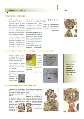 “O Porto de Crianças é um
projeto de coadjuvação cur-
ricular da Câmara do Porto
que promove o enriqueci-
mento da oferta educativa
formal e é dirigido aos alu-
nos do 1.º ciclo do ensino
básico e dos jardins de in-
fância de escolas públicas.
Neste participam vários
parceiros educativos especi-
alistas em diferentes áreas
artísticas e científicas: uni-
versidades, museus, institui-
ções ligadas ao teatro, à
ciência, à música, à dança,
ao cinema, ao património e
à atividade lúdica.” (texto
r e t i r a d o d e : h t t p s : / /
i b m c i n e b e s c o -
las.wordpress.com/porto-de-
criancas/).
A turma do 3.º A realizou a
primeira de cinco visitas à
casa museu Marta Ortigão
Sampaio (aqui http://www.cm-
porto.pt/cultura/museus-e-
arquivos/casa-museu-marta-
ortigao-sampaio).
O tema deste projeto é su-
bordinado à multiculturali-
dade - “Os Cinco Continen-
tes”.
A visita foi muito enriquece-
dora e os alunos anseiam
pela próxima deslocação.
Por Graça Pereira
primeiro a usar imagens da
natureza, como frutas, ver-
duras...
Para a concretização do
trabalho, ao qual se deu o
título de “Comida Saudável,
Comida Admirável”, usou-se
papel de desenho, folhetos
promocionais de
supermercados,
tesoura e cola.
Por Idalinda Cunha
Na semana da alimentação
fez-se um trabalho baseado
na obra do pintor italiano
Giuseppe Arcimboldo (1527-
1593).
A tarefa de cada um dos
alunos foi construir um
‘rosto’, o mais preenchido
possível, com
alimentos sau-
dáveis, à se-
melhança do
artista do Re-
nascimento, o
P O R T O D E C R I A N Ç A S
D I A M U N D I A L D A A L I M E N T A Ç Ã O
O L A R I A T R A D I C I O N A L P O R T U G U E S A : O B J E C T O D A S E M A N A
ção artís-
t i c a ,
d e s e -
nhando
a peça à
vista e
p r o c e -
dendo à sua pintura de for-
ma criativa.
Por Graça Pereira
O projeto visa dar a conhe-
cer algumas peças de olaria
tradicional de diferentes
centros oláricos do país.
Nesta iniciativa, os alunos
registam o nome do artefac-
to, a sua proveniência, épo-
ca e utilidade.
O objetivo é, também, per-
mitir que o
d e s e n v o l v i -
mento de com-
petências ao
nível da educa-
“… dar a conhecer
peças de olaria
tradicional [e]
desenvolver
competências ao
nível da educação
artística ...”
Página 7V O L U M E 1 , E D I Ç Ã O 1
 