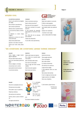 DE AVENTURA EM AVENTURA
Viver é uma aventura carregada
de magia.
Nem sempre a percebemos.
Nem sempre aceitamos.
Muitas vezes a questionamos.
É uma aventura diária e dinâmi-
ca.
O Falaroco (o nosso amigo
mágico)
desfia-nos a entrar em mais e
mais aventuras.
Hoje vamos poesia fazer.
Quando o ano está a começar
temos que muita coisa prepa-
rar.
CONHECER
Esta é a primeira aventura.
Quem vamos encontrar?
Será que de nós vai gostar?
Será que connosco vai querer
brincar?
O que teremos de aprender
para ajudar os meninos a cres-
cer?
Sim. Não são só as crianças
que crescem.
Todos nós crescemos.
E com eles muito aprendemos.
EXPLICAR
Saber bem explicar é uma arte.
É difícil a todos agradar.
Ora, há que primeiro conhecer
para depois saber que palavras
usar.
Explicar tem sabedoria
é preciso muita magia
para a todos sabermos chegar.
E o português
trabalhando
De uma forma
diferente
Mas muito
contagiante
Pois todos que-
rem vir partici-
par,
Os nossos trabalhos visualizar
AVALIAR
Para bem as sessões terminar
Precisamos de as avaliar
Para saber o que, na próxima,
Podemos melhorar.
De aventura em aventura
Vamos, pouco a pouco crescen-
do,
As regras aprendendo
E, até mesmo, experimentar.
Por Fátima Vaz
(docente CiiL)
A C Ç Ã O C I I L
“ D E A V E N T U R A E M A V E N T U R A L O N G E V A M O S C H E G A R ”
RESPEITAR
Saber pela nossa vez esperar,
Pôr o dedo no ar quando sabe-
mos ajudar,
Bem sentados saber estar.
Ouvir bem as instruções
Para no jogo não haver compli-
cações,
São formas de respeitar
Que temos que treinar.
BRINCAR
Queremos brincar,
Novos jogos aprender
Para o português
Bem saber aplicar
E a todos surpreender.
De aventura em aventura
Longe vamos chegar
E das palavras cada vez mais
gostar.
São tantas e tão bonitas
E com a magia que vamos usar
Logo as pomos, com alegria,
Para nós a trabalhar.
ACALMAR
Tanta magia e jogos trazem
alguma agitação.
Há que saber todos acalmar
para com serenidade podermos
jogar.
Reina a alegria, a emoção,
mas sempre com a calma
para podermos bem pensar
e à primeira acertar.
Viver é uma
aventura carregada
de magia...
E das palavras cada
vez mais gostar...
Página 4V O L U M E 2 , E D I Ç Ã O 1
 