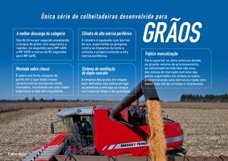 A melhor descarga da categoria
São 86 litros por segundo esvaziando
o tanque de grãos com segurança e
rapidez, 64 segundos para MF 4690
e MF 5690 e menos de 82 segundos
para MF 6690.
Sistema de ventilação
de dupla cascata
A limpeza dos grãos em etapas
bem definidas não sobrecarrega
as peneiras e entrega ao tanque
um material limpo e de qualidade.
Cilindro de alta inércia periférica
O cilindro é equipado com barras
de aço, suportando as gengivas
contra os impactos durante a
colheita e proporcionando a alta
inércia periférica.
Tríplice mancalização
Para suportar os altos esforços devido
ao grande volume de processamento,
as colheitadeiras híbridas são uma
das únicas do mercado com eixo das
polias suportados em ambos os lados,
proporcionando uma estrutura rígida com
maior vida útil de correias e rolamentos.
Montada sobre chassi
É sobre um forte conjunto de
perfis em U que todas essas
características exclusivas estão
montadas, resultando em uma maior
segurança e vida útil inigualável.
Única série de colheitadeiras desenvolvida para
GRÃOS
6 Massey Ferguson
 