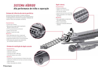 SISTEMA HÍBRIDO
Alta performance de trilha e separação
Duplo rotores
Características:
• 470mm de diâmetro
• 3500mm de comprimento
• 510 rpm de rotação
• Ação através de força centrífuga
• 
Dedos equipados com chapas de
sacrifício
Benefícios:
• 
Alta capacidade na separação
dos grãos da palha
• Maior produtividade
• 
Ideal para condições difíceis de
colheita
Sistema de ventilação de dupla cascata
Características:
• Ventilador centrífugo
• Diâmetro 460mm
• Variação de 600 à 1300 rpm
• Área de limpeza com 4,26m²
Benefícios:
• Sistema com alta pressão para limpeza dos grãos
• Ideal para colheita em terrenos com alta inclinação
• Menos perdas
• Maior velocidade de colheita
Sistema de trilha de alta inércia periférica
O sistema de trilha mantém a tradição da Massey
Ferguson. Robusta, de alta inércia, essa máquina possui
a capacidade de ser eficiente em qualquer condição e de
realizar trilha com facilidade e eficiência.
Características:
• Construção robusta
• 
Barras de aço suportando as gengivas
(grãos) e dentes (arroz)
• 117° de envolvimento do côncavo
• 0,80m² de área total
• Batedor traseiro de 6 pás
Benefícios:
• Alta capacidade de trilha e separação
• Promove excelente qualidade dos grãos
• Exige baixa potência para o processamento
• 
25% menos de consumo de combustível
por tonelada colhida na classe 5
8 Massey Ferguson
 