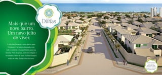 Mais que um
   novo bairro.
  Um novo jeito
    de viver.
  O Alto das Dunas é o novo marco para
  Fortaleza. Um bairro planejado, com
 todo o conforto e tranquilidade para sua
família. Perto da praia, perto de colégios e
faculdades. Perto de tudo. Os bons tempos
   estão de volta. Venha viver de novo.

                                                                                   Um bairro planejado,
                                                                                      ruas com pisos
                                                                                   intertravados, ﬁação
                                                                                  subterrânea e projetos
                                                                                 paisagístico e urbanístico
                                                                                    de Sérgio Santana.
                                               Perspectiva ilustrada do bairro
 
