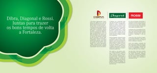 Dibra, Diagonal e Rossi.
   Juntas para trazer
                           A Dias Branco Administração e Partici-      A Diagonal vem se destacando desde          Ser uma das principais incorporadoras e
                           pações Ltda. (DIBRA) atua no mercado        1981 pelo alto padrão dos seus empre-       construtoras do Brasil. Estar presente em
                           orientada pela ﬁlosoﬁa de inovação, qua-    endimentos e, hoje, a credibilidade da      90 cidades, com nove escritórios regionais.
                           lidade e solidez dos negócios do grupo      empresa no mercado a posiciona como         Foi mais do que isso que a Rossi construiu



os bons tempos de volta
                           M. Dias Branco, com investimentos di-       uma das maiores construtoras e incor-       nesses 30 anos de atuação: tornamos con-
                           versiﬁcados em portos (descarregamento      poradoras do Nordeste. Com uma gestão       cretos milhares de projetos de vida.
                           e exportação de commodities), imóveis,      moderna, equipe jovem, espírito ousa-
                           hotéis, posto de combustíveis, indústria    do, equilíbrio administrativo e solidez     Acreditamos que as necessidades das pes-



      a Fortaleza.
                           de cimento e incorporação imobiliária.      ﬁnanceira, a Diagonal destaca-se ainda      soas estão em constante evolução. Por isso,
                           Na área da construção civil, a DIBRA par-   por seus projetos arrojados, rigor na       temos como missão empreender soluções
                           ticipa de empreendimentos através da        execução das obras, requinte dos acaba-     imobiliárias inovadoras, tendo como foco
                           Idibra Participações Ltda., empresa com     mentos, inovação tecnológica e excelên-     as pessoas, a comunidade e o meio am-
                           42 anos de atuação no mercado imobiliá-     cia no atendimento.                         biente.
                           rio e que tem como destaque a utilização
                           de novas tecnologias e conceitos imobi-     Desde sua fundação, a Diagonal assumiu      A Rossi atua, assim, em diversos segmen-
                           liários, projetos modernos, funcionais e    o compromisso de construir o melhor,        tos do mercado imobiliário e conta em seu
                           ecologicamente corretos, e um sistema       oferecendo as melhores soluções arqui-      portfolio inúmeros sucessos de vendas de
                           único de personalização, sempre atenta      tetônicas. Assim nasceram projetos de       imóveis residenciais e comerciais.
                           às exigências do novo perﬁl de consu-       linhas arrojadas que deram à empresa a
                           midores. Com o espírito empreendedor,       direção a seguir: o caminho do sucesso      Assim como qualquer construção, uma
                           a DIBRA consolida parcerias norteadas       no mercado competitivo e exigente da        marca tem de estar apoiada sobre fortes pi-
                           pelos princípios de inovação e qualidade    construção civil. O seu espírito ousado e   lares. Conhecimento, entusiasmo, humilda-
                           e que agreguem valor aos seus negócios.     o equilíbrio administrativo e ﬁnanceiro     de, inovação, integridade, valorização das
                                                                       impulsionam a Diagonal na concepção e       pessoas e sustentabilidade. É sobre estes
                                                                       execução de grandes obras.                  valores que ediﬁcamos o nosso trabalho.

                                                                       Seja sozinha ou com grandes parcei-         Com base neles, a Rossi busca construir
                                                                       ros, a Diagonal Engenharia acompanha        um relacionamento de longo prazo com
                                                                       todas as etapas dos seus projetos, da       seus clientes, fornecedores, colaborado-
                                                                       escolha do terreno, projetos arquitetô-     res, parceiros e acionistas. Aﬁnal, sabemos
                                                                       nicos, proﬁssionais contratados para a      que, mais do que construir residências e
                                                                       execução das obras, a cada detalhe da       locais de trabalho, nosso compromisso é
                                                                       ﬁnalização, lançamento e entrega dos        com projetos de vida.
                                                                       empreendimentos. Toda esta expertise,
                                                                       somada à dedicação proﬁssional e a um
                                                                       minucioso controle de qualidade, faz
                                                                       de cada um dos seus empreendimentos
                                                                       uma obra de arte.
 