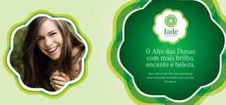 O Alto das Dunas
                   com mais brilho,
                   encanto e beleza.
                    Bem-vindo ao Jade. Mais uma preciosidade
                   desse espaço feito sob medida para a sua vida.
                                    Encante-se.

Foto ilustrativa
 