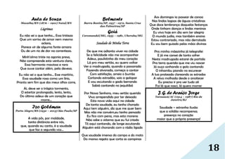 18
Auta de Souza
Macaíba/RN (1876 – 1901) Natal/RN
Lágrimas
Eu não sei o que tenho... Essa tristeza
Que um sorriso de amor nem mesmo
aclara,
Parece vir de alguma fonte amara
Ou de um rio de dor na correnteza.
Minh'alma triste na agonia presa,
Não compreende esta ventura clara,
Essa harmonia maviosa e rara
Que ouve cantar além, pela devesa.
Eu não sei o que tenho... Esse martírio,
Essa saudade roxa como um lírio,
Pranto sem fim que dos meus olhos corre,
Ai, deve ser o trágico tormento,
O estertor prolongado, lento, lento,
Do último adeus de um coração que
morre...
Izo Goldman
Porto Alegre/RS (1932 – 2013) São Paulo/SP
A vida pôs, por maldade,
tanta distância entre nós,
que, quando eu canto, é a saudade
que faz a segunda voz…
Belmonte
Barra Bonita/SP, 1937 –1972, Santa Cruz
das Palmeiras/SP
Goiá
Coromandel/MG, 1935 – 1981, Uberaba/MG
Saudade de Minha Terra
De que me adianta viver na cidade
Se a felicidade não me acompanhar
Adeus, paulistinha do meu coração
Lá pro meu sertão, eu quero voltar
Ver a madrugada, quando a passarada
Fazendo alvorada, começa a cantar
Com satisfação, arreio o burrão
Cortando estradão, saio a galopar
E vou escutando o gado berrando
Sabiá cantando no jequitibá
Por Nossa Senhora, meu sertão querido
Vivo arrependido por ter deixado
Esta nova vida aqui na cidade
De tanta saudade, eu tenho chorado
Aqui tem alguém, diz que me quer bem
Mas não me convém,eu tenho pensado
Eu fico com pena, mas esta morena
Não sabe o sistema que eu fui criado
Tô aqui cantando, de longe escutando
Alguém está chorando com o rádio ligado
Que saudade imensa do campo e do mato
Do manso regato que corta as campinas
Aos domingos ia passear de canoa
Nas lindas lagoas de águas cristalinas
Que doce lembrança daquelas festanças
Onde tinham danças e lindas meninas
Eu vivo hoje em dia sem ter alegria
O mundo judia, mas também ensina
Estou contrariado, mas não derrotado
Eu sou bem guiado pelas mãos divinas
Pra minha mãezinha já telegrafei
E já me cansei de tanto sofrer
Nesta madrugada estarei de partida
Pra terra querida que me viu nascer
Já ouço sonhando o galo cantando
O inhambu piando no escurecer
A lua prateada clareando as estradas
A relva molhada desde o anoitecer
Eu preciso ir pra ver tudo ali
Foi lá que nasci, lá quero morrer
J. G. de Araújo Jorge
Tarauacá/AC (1914 – 1987) Rio de
Janeiro/RJ
Saudade – estranha ilusão
que a solidão recompensa;
presença no coração
maior que a própria presença!
 