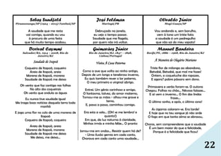 22
Sebas Sundfeld
Pirassununga/SP (1924 – 2015) Tambaú/SP
A saudade que me resta
vai comigo, quando eu vou
à procura de uma festa
que há muito tempo acabou.
Dorival Caymmi
Salvador/BA, 1914 – 2008, Rio de
Janeiro/RJ
Saudade de Itapoã
Coqueiro de Itapoã, coqueiro
Areia de Itapoã, areia
Morena de Itapoã, morena
Saudade de Itapoã me deixa
Oh vento que faz cantiga nas folhas
No alto dos coqueirais
Oh vento que ondula as águas
Eu nunca tive saudade igual
Me traga boas notícias daquela terra toda
manhã
E joga uma flor no colo de uma morena de
Itapoã
Coqueiro de Itapoã, coqueiro
Areia de Itapoã, areia
Morena de Itapoã, morena
Saudade de Itapoã me deixa
Me deixa, me deixa...
José Feldman
Maringá/PR
Debruçado na janela,
eu vejo o tempo passar.
Saudade que me flagela,
por quem não irá voltar.
Guimarães Júnior
Rio de Janeiro/RJ, 1847 – 1898,
Lisboa/Portugal
Visita À Casa Paterna
Como a ave que volta ao ninho antigo,
Depois de um longo e tenebroso inverno,
Eu quis também rever o lar paterno,
O meu primeiro e virginal abrigo.
Entrei. Um gênio carinhoso e amigo,
O fantasma, talvez, do amor materno,
Tomou-me as mãos - olhou-me grave e
terno,
E, passo a passo, caminhou comigo.
Era esta a sala... (Oh! se me lembro! e
quanto!)
Em que, da luz noturna à claridade,
Minhas irmãs e minha Mãe... O pranto
Jorrou-me em ondas... Resistir quem há de?
- Uma ilusão gemia em cada canto,
Chorava em cada canto uma saudade...
Olivaldo Júnior
Mogi-Guaçu/SP
Vou andando e, sem barulho,
vem à tona um triste fato:
a saudade é um pedregulho
que não sai do meu sapato!
Manuel Bandeira
Recife/PE, 1886 – 1968, Rio de Janeiro/RJ
À Maneira de Olegário Mariano
Triste flor de milonga ao abandono,
Betsabé, Betsabé, que mal me fazes!
Ontem, a coqueluche dos rapazes,
E agora? pobre pássaro sem dono.
Primavera e verão foram-se. O outono
Chegou. Folhas no chão... Névoas falazes...
E aí vem o inverno... O fim das lindas
frases...
O último sonho, e após, o último sono!
As cigarras calaram-se. Era tarde!
E hoje que no teu sangue já não arde
O fogo em que tanta alma se abrasou,
Choras, sem compreenderes que a saudade
É um bem maior do que a felicidade,
Porque é a felicidade que ficou!
 