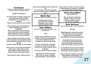 27
Os Caciques
(Jair Lemes, Nelson Teixeira e os irmãos
Adilson e Marcelino Batista Mores)
Saudade de Guarapuava
Há muito tempo eu deixei a minha terra
Para seguir esta minha profissão
Guarapuava não te esqueço um só
momento
Trago seu nome dentro do meu coração
Estou cantando pra você Guarapuava
Meus conterrâneos, povo bom e
hospitaleiro
Estou cantando pro meu rico Paraná
E para todos meus patrícios brasileiro
Estou cantando pro meu rico Paraná
E para todos meus patrícios brasileiro
Sinto saudade de você minha mamãe
E não te esqueço meu papaizinho querido
Estou lembrando sempre sempre os meus
parente
Também recordo de todos os meus amigos
Quero rever os seus campos Guarapuava
Quero rever o lugar onde eu nasci
Quero beijar a linda guarapuavana
Que ficou triste na hora que eu parti
Mas tenho fé em Deus e Nossa Senhora
Que me acompanha por este mundo sem
fim
E muito breve vou abraçar esta gente
Que com saudade sempre se lembram de
mim.
Bastos Tigre
Recife/PE, 1882-1957, Rio de Janeiro/RJ
Saudade, palavra doce,
que traduz tanto amargor!
Saudade é como se fosse
espinho cheirando a flor!
Pedro Kilkerry
Santo Antonio de Jesus/BA, 1885 – 1917,
Salvador/BA
Taça
Aquela taça de metal que, um dia,
À Laura, um dia assim, lhe oferecera,
Entre relevos delicados de hera,
"Saudade" em letras de rubis trazia.
E era um riso de amor e de poesia
Em cada riso ou flor da primavera...
E Laura, a um canto, cruel, por que a
esquecera,
Laura que soluçou, porque eu partia?
Anos derivam. De remorsos presa
Não é que vai, acaso, à soledade
Da abandonada... Vai por fantasia.
Mas, como um choro, vê, vê com surpresa,
Desmancharem-se as letras da "Saudade"
Que aquela taça de metal trazia.
Clenir Neves Ribeiro
Sydney/Austrália
Não me importo se demoras,
quando a tristeza me invade.
Para que contar as horas,
se já não sinto saudade?…
Pedro Saturnino
Cabo Verde/MG, 1883 – 1953, Curitiba/PR
Açucenas
Minha Mamãe! tu foste mãe-menina,
Pois é filho das tuas mãos pequenas
Aquele pé viçoso de açucenas,
Que plantaste quando eras pequenina.
Carregado de flores (e de penas),
Lá no mesmo local ainda germina;
Do passado jardim resta ele apenas,
Tudo mais, ao redor, é mato ou ruína.
Eu, teu filho de amor que tanto estimas
E irmão dele nos dons, e até nos males,
Ao lembrar-me de ti, floresço em rimas.
- Meu irmão com saudades e entre dores,
Entre espinhos cruéis levanta o cális
E lembra-se de ti chorando flores!
 