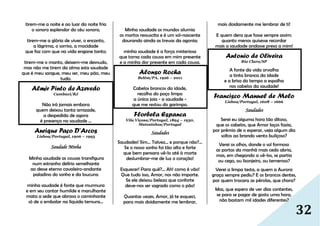 32
tirem-me a noite e ao luar da noite fria
o sonoro esplendor do céu sonoro;
tirem-me a glória de viver, o encanto,
a lágrima, o sorriso, a mocidade
que faz com que na vida engane tanto;
tirem-me o manto, deixem-me desnudo,
mas não me tirem da alma esta saudade
que é meu sangue, meu ser, meu pão, meu
tudo.
Almir Pinto de Azevedo
Cambuci/RJ
Não irá jamais embora
quem deixou tanta amizade,
a despedida de agora
é presença na saudade ...
Anrique Paço D’Arcos
Lisboa/Portugal, 1906 – 1993
Saudade Minha
Minha saudade as cousas transfigura
num estranho delírio semelhante
ao desse eterno cavaleiro-andante
paladino do sonho e da loucura:
minha saudade é fonte que murmura
e em seu cantar humilde e marulhante
mata a sede que abrasa o caminhante
só de o embalar na líquida ternura...
Minha saudade os mundos alumia
os mortos ressuscita e é um sol-nascente
dourando ainda as trevas da agonia;
minha saudade é a força misteriosa
que torna cada cousa em mim presente
e a minha dor presente em cada cousa.
Alonso Rocha
Belém/PA, 1926 – 2011
Cabelos brancos da idade,
recolho do poço limpo
a única joia - a saudade -
que me restou do garimpo.
Florbela Espanca
Vila Viçosa/Portugal, 1894 – 1930,
Matosinhos/Portugal
Saudades
Saudades! Sim... Talvez... e porque não?...
Se o nosso sonho foi tão alto e forte
que bem pensara vê-lo até à morte
deslumbrar-me de luz o coração!
Esquecer! Para quê?... Ah! como é vão!
Que tudo isso, Amor, nos não importe.
Se ele deixou beleza que conforte
deve-nos ser sagrado como o pão!
Quantas vezes, Amor, já te esqueci,
para mais doidamente me lembrar,
mais doidamente me lembrar de ti!
E quem dera que fosse sempre assim:
quanto menos quisesse recordar
mais a saudade andasse presa a mim!
Antonio de Oliveira
Rio Claro/SP
A fonte da vida orvalha
a tinta branca da idade
e a brisa do tempo a espalha
nos cabelos da saudade!
Francisco Manuel de Melo
Lisboa/Portugal, 1608 – 1666
Saudades
Serei eu alguma hora tão ditoso,
que os cabelos, que Amor laços fazia,
por prêmio de o esperar, veja algum dia
soltos ao brando vento buliçoso?
Verei os olhos, donde o sol formoso
as portas da manhã mais cedo abria,
mas, em chegando a vê-los, se partia
ou cego, ou lisonjeiro, ou temeroso?
Verei a limpa testa, a quem a Aurora
graça sempre pediu? E os brancos dentes,
por quem trocara as pérolas, que chora?
Mas, que espero de ver dias contentes,
se para se pagar de gosto uma hora,
não bastam mil idades diferentes?
 