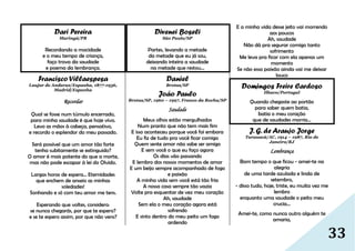 33
Dari Pereira
Maringá/PR
Recordando a mocidade
e o meu tempo de criança,
faço trova da saudade
e poema da lembrança.
Francisco Villaespesa
Laujar de Andarax/Espanha, 1877-1936,
Madrid/Espanha
Recordar
Qual se fosse num túmulo encerrado,
para minha saudade é que hoje vivo.
Levo as mãos à cabeça, pensativo,
e recordo o esplendor do meu passado.
Será possível que um amor tão forte
tenha subitamente se extinguido?
O amor é mais potente do que a morte,
mas não pode escapar à lei do Olvido.
Largas horas de espera... Eternidades
que enchem de anseio as minhas
soledades!
Sonhando e só com teu amor me tens.
Esperando que voltes, considero:
se nunca chegarás, por que te espero?
e se te espero assim, por que não vens?
Divenei Boseli
São Paulo/SP
Partes, levando a metade
da metade que eu já sou,
deixando inteira a saudade
na metade que restou...
Daniel
Brotas/SP
João Paulo
Brotas/SP, 1960 – 1997, Franco da Rocha/SP
Saudade
Meus olhos estão mergulhados
Num pranto que não tem mais fim
E isso aconteceu porque você foi embora
Eu fiz de tudo pra você ficar comigo
Quem sente amor não sabe ser amigo
E sem você o que eu faço agora
Os dias vão passando
E lembro dos nossos momentos de amor
E um beijo sempre acompanhado de fogo
e paixão
A minha vida sem você está tão fria
A nossa casa sempre tão vazia
Volte pra esquentar de vez meu coração
Ah, saudade
Sem ela o meu coração agora está
sofrendo
E sinto dentro do meu peito um fogo
ardendo
E a minha vida desse jeito vai morrendo
aos poucos
Ah, saudade
Não dá pra segurar comigo tanto
sofrimento
Me leva pra ficar com ela apenas um
momento
Se não essa paixão ainda vai me deixar
louco
Domingos Freire Cardoso
Ilhavo/Portugal
Quando chegaste ao portão
para saber quem batia,
batia o meu coração
que de saudades morria...
J. G. de Araujo Jorge
Tarauacá/AC, 1914 – 1987, Rio de
Janeiro/RJ
Lembrança
Bom tempo o que ficou - amei-te na
alegria
de uma tarde azulada e linda de
setembro,
- disso tudo, hoje, triste, eu muita vez me
lembro
enquanto uma saudade o peito meu
crucia...
Amei-te, como nunca outro alguém te
amaria,
 