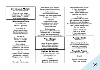 39
Glória Tabet Marson
São José dos Campos/SP
Cheiro de mato, gorjeio
dos pássaros... Que saudade!
Nada mudou e o passeio,
uma volta à mocidade!
Martha Medeiros
Porto Alegre/RS
Vivendo e aprendendo
Eu sou feito de
Sonhos interrompidos
Detalhes despercebidos
Amores mal resolvidos.
Sou feito de
Choros sem ter razão
Pessoas no coração
Atos por impulsão.
Sinto falta de
Lugares que não conheci
Experiências que não vivi
Momentos que já esqueci.
Eu sou
Amor e carinho constante
Distraída até o bastante
Não paro por um instante.
Já
Tive noites mal dormidas
Perdi pessoas muito queridas
Cumpri coisas não prometidas.
Muitas vezes eu
Desisti sem mesmo tentar
Pensei em fugir para não enfrentar
Sorri para não chorar.
Eu sinto pelas
Coisas que não mudei
Amizades que não cultivei
Aqueles que eu julguei
Coisas que eu falei.
Tenho saudade
De pessoas que fui conhecendo
Lembranças que fui esquecendo
Amigos que acabei perdendo
Mas continuo vivendo e aprendendo.
Haroldo Lyra
Fortaleza/CE
Cenas de tempos passados,
que à saudade satisfazem,
evocam sonhos dourados
e muito a tantos aprazem.
Vinicius de Moraes
Rio de Janeiro/RJ, 1913 – 1980
Sem despedidas suas
Tomara
Que você volte depressa
Que você não se despeça
Nunca mais do meu carinho
E chore, se arrependa
E pense muito
Que é melhor se sofrer junto
Que viver feliz sozinho
Tomara
Que a tristeza te convença
Que a saudade não compensa
E que a ausência não dá paz
E o verdadeiro amor de quem se ama
Tece a mesma antiga trama
Que não se desfaz
E a coisa mais divina
Que há no mundo
É viver cada segundo
Como nunca mais...
Nemésio Prata
Fortaleza/CE
Dizem, com propriedade,
que a saudade é inexplicável;
explica-se: na verdade,
o senti-la é indecifrável!
Fernando Pessoa
Lisboa/Portugal, 1888 – 1935
Saudade
Eu amo tudo o que foi
Tudo o que já não é
 