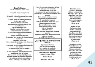 43
Renato Russo
Rio de Janeiro/RJ, 1960 – 1996
É saudade então, e mais uma vez
De você fiz o desenho mais perfeito que se
fez
Os traços copiei do que não aconteceu
As cores que escolhi
Entre as tintas que inventei
Misturei com a promessa que nós dois
nunca fizemos
De um dia sermos três...
Trabalhei você em luz e sombras
E era sempre não foi por mal
Eu juro que nunca quis deixar você tão
triste
Sempre as mesmas desculpas,
E desculpas nem sempre são sinceras, quase
nunca são.
Preparei a minha tela
Com pedaços de lençóis que não chegamos
a sujar.
A armação fiz com madeira das janelas do
seu quarto
Do portão da sua casa fiz palheta e
cavalete
E com as lágrimas que não ficaram com
você destilei óleo de linhaça
Da sua cama arranquei pedaços que
entalhei estiletes de tamanhos diferentes
E fiz, então, pincéis com seus cabelos
Com o batom que roubei de você
E com ele marquei dois pontos de fuga
E rabisquei meu horizonte
E era sempre não foi por mal
Eu juro que não queria machucar você
prometo que isso nunca vai acontecer mais
uma vez
E era sempre, sempre o mesmo
novamente, a mesma traição
Às vezes é difícil esquecer
Sinto muito ela não mora mais aqui
Mas então porque eu finjo
Que acredito no que invento
Nada disso aconteceu assim
Não foi desse jeito.
Ninguém sofreu,
E é só você que provoca essa saudade
parecia
Tentando pintar essas dores com o nome
de amor perfeito
E não te esqueças de mim.
João Batista Xavier Oliveira
Bauru/SP
O ponto de referência
que nos uniu de verdade
foi a esquina da paciência
com as ruas da saudade!
Patativa do Assaré
Assaré/CE, 1909 – 2002
A Triste Partida
Meu Deus, meu Deus
Setembro passou
Outubro e novembro
Já tamo em dezembro
Meu Deus, que é de nós
(Meu Deus, meu Deus)
Assim fala o pobre
Do seco nordeste
Com medo da peste
Da fome feroz
(Ai, ai, ai, ai)
A treze do mês
Ele fez experiênça
Perdeu sua crença
Nas pedra de sal
Meu Deus, meu Deus
Mas noutra esperança
Com gosto se agarra
Pensando na barra
Do alegre natal
(Ai, ai, ai, ai)
Rompeu-se o natal
Porém barra não veio
O sol bem vermeio
Nasceu muito além
(Meu Deus, meu Deus)
Na copa da mata
Buzina a cigarra
Ninguém vê a barra
Pois barra não tem
(Ai, ai, ai, ai)
 
