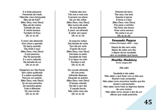 45
E a linda pequena
Tremendo de medo
-"Mamãe, meus brinquedo
Meu pé de fulô?"
(Meu Deus, meu Deus)
Meu pé de roseira
Coitado ele seca
E minha boneca
Também lá ficou
(Ai, ai, ai, ai)
E assim vão deixando
Com choro e gemido
Do berço querido
Céu lindo e azul
(Meu Deus, meu Deus)
O pai pesaroso
Nos fio pensando
E o carro rodando
Na estrada do sul
(Ai, ai, ai, ai)
Chegaram em São Paulo
Sem cobre quebrado
E o pobre acanhado
Percura um patrão
(Meu Deus, meu Deus)
Só vê cara estranha
De estranha gente
Tudo é diferente
Do caro torrão
(Ai, ai, ai, ai)
Trabaia dois ano
Três ano e mais ano
E sempre nos plano
De um dia voltar
(Meu Deus, meu Deus)
Mas nunca ele pode
Só vive devendo
E assim vai sofrendo
É sofrer sem parar
(Ai, ai, ai, ai)
Se arguma notíça
Das banda do norte
Tem ele por sorte
O gosto de ouvir
(Meu Deus, meu Deus)
Lhe bate no peito
Saudade de móio
E as água nos zóio
Começa a cair
(Ai, ai, ai, ai)
Do mundo afastado
Ali vive preso
Sofrendo desprezo
Devendo ao patrão
(Meu Deus, meu Deus)
O tempo rolando
Vai dia e vem dia
E aquela famía
Não volta mais não
(Ai, ai, ai, ai)
Distante da terra
Tão seca, mas boa
Exposto à garoa
A lama e o baú
(Meu Deus, meu Deus)
Faz pena o nortista
Tão forte, tão bravo
Viver como escravo
No norte e no sul
(Ai, ai, ai, ai)
Fernando Pessoa
Lisboa/Portugal, 1888 – 1935
Depois do dia vem noite,
depois da noite vem dia,
e depois de ter saudades
vêm as saudades que havia.
Martha Medeiros
Porto Alegre/RS
Não saber
Saudade é não saber
Não saber o que fazer com os dias que
ficaram mais compridos
Não saber como encontrar tarefas que lhe
cessem o pensamento
Não saber como frear as lágrimas diante
de uma música
Não saber como vencer a dor de um
silêncio que nada preenche.
 