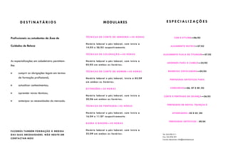 D E S T I N AT Á R I O S                                        M O DUL ARE S                                      ESPECIALIZAÇÕES


                                                       T É C N ICA S D E C OR T E D E SE N HO RA — 50 HO RA S                         COR E STYLING—06/02
Profissionais ou estudantes da Área de
                                                       H o rá rio la bo ra l e pó s la bo ra l, c o m in íc io a
Cuidados de Beleza                                     1 4 / 0 3 e 2 6 / 03 re s p e c tiv ame n te .
                                                                                                                                 ALISAMENTO MATRIX—27/02


                                                       T É C N ICA S D E C O LO RA ÇÃO — 5 0 HO RA S                   ALISAMENTO PLACA DE TITANIUM—27/02

As especializações em cabeleireiro permitem-           H o rá rio la bo ra l e pó s la bo ra l, c o m in íc io a
                                                                                                                            ADORNOS PARA O CABELO—23/02
lhe:                                                   0 5 / 0 3 e m a mb o s o s ho rá rio s .

                                                       T É C N ICA S D E C OR T E D E HO ME M — 5 0 H OR AS                   MADEIXAS COPACABANA—05/03
       cumprir as obrigações legais em termos
       de formação profissional;                       H o rá rio la bo ra l e pó s la bo ra l, in íc io a 0 2 / 0 9
                                                                                                                                PENTEADOS ARTÍSTICOS PARA
                                                       e m a mb o s o s h o rá rio s .
       actualizar conhecimentos;
                                                       E X T EN SÕ E S —5 0 H OR AS                                              CONCURSOS—06, 07 E 08 /03

       aprender novas técnicas;
                                                       H o rá rio la bo ra l e pó s la bo ra l, c o m in íc io a        CORTE E PENTEADO DE CRIANÇA—26/03
                                                       2 0 / 0 6 e m a mb o s o s ho rá rio s .
       antecipar as necessidades do mercado.
                                                                                                                             PENTEADOS DE NOIVA: TRANÇAS E
                                                       T É C N ICA S D E P E NT E AD O — 5 0 HO RA S

                                                       H o rá rio la bo ra l e pó s la bo ra l, c o m in íc io a                   APANHADOS—02 E 03 /04
                                                       1 6 / 0 4 e 1 1 / 07 re s p e c tiv ame n te .

                                                                                                                               PENTEADOS ARTÍSTICOS - 09/04
                                                       B A RB A E B IGO DE — 5 0 HOR A S


F A Z E MO S TA M B É M FO R MA Ç ÃO À M E D IDA       H o rá rio la bo ra l e pó s la bo ra l, c o m in ic io a
D A S SU A S N EC E SS ID AD ES . N ÃO HE S IT E E M   2 5 / 0 9 e m a mb o s o s ho rá rio s .                        Tel: 244 836 511
                                                                                                                       Fax: 244 836 501
C ON T AC T AR -NO S !                                                                                                 Correio electrónico: info@tecnitalentos.pt
 