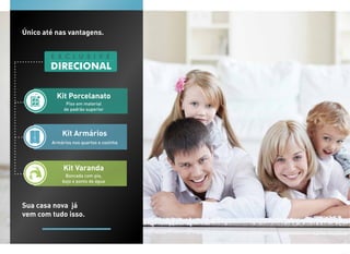 Único até nas vantagens.




          Kit Porcelanato
              Piso em material
             de padrão superior




            Kit Armários
        Armários nos quartos e cozinha




             Kit Varanda
             Bancada com pia,
            bojo e ponto de água




Sua casa nova já
vem com tudo isso.
 