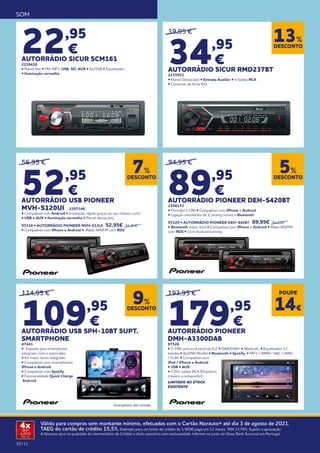 10 | 11
Válido para compras sem montante mínimo, efetuadas com o Cartão Norauto+ até dia 3 de agosto de 2021.
TAEG do cartão de crédito 15,5%. Exemplo para um limite de crédito de 1.500€ pago em 12 meses. TAN 13,74%. Sujeito a aprovação.
A Norauto atua na qualidade de intermediário de Crédito a título acessório com exclusividade. Informe-se junto do Oney Bank Sucursal em Portugal.
4x
SEM
JUROS
TAN: 0%
SOM
22,95
€
AUTORRÁDIO SICUR SCM161
2218418
• Painel fixo • FM, MP3, USB, SD, AUX • 4x25W • Equalizador
• Iluminação vermelha
39,95 €
34,95
€
AUTORRÁDIO SICUR RMD237BT
2235953
• Painel Destacável • Entrada Auxiliar • 4 Saídas RCA
• Conector de ficha ISO
56,95 €
52,95
€
AUTORRÁDIO USB PIONEER
MVH-S120UI 2207346
• Compatível com Android • Instalação rápida graças ao seu chassis curto
• USB e AUX • Iluminação vermelha • Painel destacável
97216 • AUTORRÁDIO PIONEER MVH-S12UI 52,95€ 56,95€
• Compatível com iPhone e Android • Rádio AM/FM com RDS
94,95 €
89,95
€
AUTORRÁDIO PIONEER DEH-S420BT
2206153
• Formato 1 DIN • Compatível com iPhone e Android
• Ligação simultânea de 2 smartp hones e Bluetooth
97220 • AUTORRÁDIO PIONEER DEH-S42BT 89,95€ 94,95€
• Bluetooth mãos-livre • Compatível com iPhone e Android • Rádio AM/FM
com RDS • Com Audiostreaming
114,95 €
109,95
€
AUTORRÁDIO USB SPH-10BT SUPT.
SMARTPHONE
47441
• Suporte para smartphone
integrado com o autorrádio
• Kit mãos-livres integrado
• Compatível com smartphones
iPhone e Android
• Compatível com Spotify
• Funcionalidade Quick Charge
Android
193,95 €
179,95
€
AUTORRÁDIO PIONEER
DMH-A3300DAB
97526
• 2-DIN com ecrã táctil de 6,2”• DAB/DAB+ • WebLink • Equalizador 13
bandas • 4x50W Mosfet • Bluetooth • Spotify • MP3 / WMA / AAC / WAV
/ FLAC • Compatível com
iPod / iPhone e Android
• USB • AUX
• 3 Pré-saídas RCA (Dianteiro,
traseiro e subwoofer)
LIMITADO AO STOCK
EXISTENTE
DESCONTO
7%
DESCONTO
13%
DESCONTO
5%
DESCONTO
9%
POUPE
14€
Smartphone não incluído
 