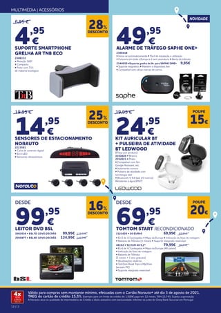 12 | 13
Válido para compras sem montante mínimo, efetuadas com o Cartão Norauto+ até dia 3 de agosto de 2021.
TAEG do cartão de crédito 15,5%. Exemplo para um limite de crédito de 1.500€ pago em 12 meses. TAN 13,74%. Sujeito a aprovação.
A Norauto atua na qualidade de intermediário de Crédito a título acessório com exclusividade. Informe-se junto do Oney Bank Sucursal em Portugal.
4x
SEM
JUROS
TAN: 0%
MULTIMÉDIA | ACESSÓRIOS
19,95 €
14,95
€
SENSORES DE ESTACIONAMENTO
NORAUTO
2223561
• Caixa de controlo digital
• Ecrã LED
• Sensores ultrassónicos
6,95 €
4,95
€
SUPORTE SMARTPHONE
GRELHA AR TNB ECO
2306332
• Rotação 360º
• Compacto
• Feito com 71%
de material ecológico
DESCONTO
25%
DESDE
99,95
€
LEITOR DVD BSL
2062036 • BSL7D 1DVD.2ECRÃS	 99,95€ 	119,95€	
2056877 • BSL9D 1DVD.2ECRÃS	 124,95€ 	149,95€
POUPE
20€
POUPE
15€
DESDE
69,95
€
TOMTOM START RECONDICIONADO
2321620 • 20 EUR45 	 69,95€ 	 89,95€
• Ecrã de 4,3 polegadas • Mapa da Europa • Indicação da faixa de rodagem
• Radares de Trânsito (3 meses) • Suporte integrado reversível	
46192 • 52 EUR 48 5,2” 	 79,95€ 	 99,95€
• Ecrã de 4,3 polegadas • Mapa da Europa (48 países)
• Indicação da faixa de rodagem
• Radares de Trânsito
(3 meses + 1 ano gratuito)
• Atualizações vitalícias
• TomTom Road Trips e MyDrive
(através PC)
• Suporte integrado reversível
39,95 €
24,95
€
KIT AURICULAR BT
+ PULSEIRA DE ATIVIDADE
BT LEDWOOD
(Preço por produto)
2352020 • Branco
2352021 • Preto
• Compatível com Siri,
Google Assistant, etc.
• Isolamento sonoro
• Pulseira de atividade com
tecnologia tátil
• Bluetooth V 5.0 (até 15 metros)
Resistente à água (IP67)
NOVIDADE
49,95
€
ALARME DE TRÁFEGO SAPHE ONE+
2366418
• Inicia-se automaticamente • Fácil de instalação e utilização
• Funciona em toda a Europa e é sem assinatura • Alerta de trânsito
2344010 •Suporte grelha de Ar para SAPHE ONE+ 	 9,95€
• Suporte magnético • Mantém o dispositivo fixo
• Compatível com várias marcas de carros.
DESCONTO
16%
DESCONTO
28%
 