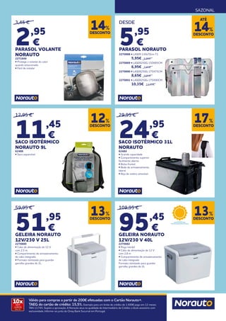 SAZONAL
10x
SEM
JUROS
TAN: 0%
Válido para compras a partir de 200€ efetuadas com o Cartão Norauto+.
TAEG do cartão de crédito: 15,5%. Exemplo para um limite de crédito de 1.500€ pago em 12 meses.
TAN 13,74%. Sujeito a aprovação. A Norauto atua na qualidade de Intermediário de Crédito a título acessório com
exclusividade. Informe-se junto do Oney Bank Sucursal em Portugal.
12,95 €
11,45
€
SACO ISOTÉRMICO
NORAUTO 9L
62486
• Saco expansível
3,45 €
2,95
€
PARASOL VOLANTE
NORAUTO
2271849
• Protege o volante do calor
quando estacionado
• Fácil de instalar
DESCONTO
12%
DESCONTO
14%
DESDE
5,95
€
PARASOL NORAUTO
2270888 • LASER 130x70cm T1
	5,95€ 6,95€
2270889 • LASER250G 150X85CM	
	6,95€ 7,95€
2270890 • LASER250G 175X75CM	
	8,65€ 9,95€
2270891 • LASER250G 175X90CM	
	10,35€ 11,95€
29,95 €
24,95
€
SACO ISOTÉRMICO 31L
NORAUTO
62484
• Grande capacidade
• Compartimento superior
facilmente aberto
• Bolsa frontal
• Rede de armazenamento
lateral
• Alça de ombro amovível
109,95 €
95,45
€
GELEIRA NORAUTO
12V/230 V 40L
2270882
• Pega retrátil
• Cabo de alimentação de 12 V
com 2,8 m
• Compartimento de armazenamento
de cabo integrado
Formato otimizado para guardar
garrafas grandes de 2L
DESCONTO
17%
DESCONTO
13%
DESCONTO
13%
59,95 €
51,95
€
GELEIRA NORAUTO
12V/230 V 25L
2270880
• Cabo de alimentação de 12 V
com 2,5 m.
• Compartimento de armazenamento
de cabo integrado.
• Formato otimizado para guardar
garrafas grandes de 2L.
DESCONTO
14%
ATÉ
 