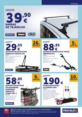 PORTAGE
10x
SEM
JUROS
TAN: 0%
Válido para compras a partir de 200€ efetuadas com o Cartão Norauto+.
TAEG do cartão de crédito: 15,5%. Exemplo para um limite de crédito de 1.500€ pago em 12 meses.
TAN 13,74%. Sujeito a aprovação. A Norauto atua na qualidade de Intermediário de Crédito a título acessório com
exclusividade. Informe-se junto do Oney Bank Sucursal em Portugal.
39,95 €
29,55
€
SUPORTE DE BICICLETAS
NORAUTO VERTIK 145
675137
• Para um quadro máximo de 70 mm
• Anti-roubo bicicleta
• Peso: 3 kg (aço)
• Carga máxima: 15 Kg
• Garantia: 5 anos
• Rail e braço em aço.
93,95 €
88,95
€
SUPORTE DE BICICLETA THULE
PRORIDE 591
200431
• Anti-roubo para a bicicleta
e suporte
• Para um quadro máx. de 100 mm
• Peso: 4 Kg
• Carga máxima: 20 Kg
• Garantia: 5 anos
DESCONTO
5%
DESCONTO
9%
DESCONTO
10%
DESCONTO
26%
64,95 €
58,95
€
SUPORTE BICICLETAS
DE BAGAGEIRA
SUSPENSO
NORAUTO
STRAP 100-3
2272567
• Pré-montado e dobrável
• Previne impactos entre
as bicicletas e o carro
• Suporta 3 bicicletas
209,95 €
190€
PORTA BICICLETAS
AUTOBIKE 2020
2230815
• Fácil de montar e desmontar
• Permite o acesso à bagageira
• Inclui anti roubos tanto para o
porta bicicletas como para as bicicletas
• Braços móveis, cómodos e seguros
• Suportes de roda ajustáveis
• Capacidade de carga: 30 kg
• Capacidade para
2 bicicletas
DESDE
39,90
€
BARRAS
DE TEJADILHO
 