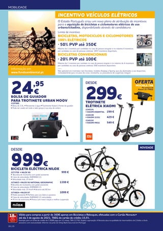 18 | 19
MOBILIDADE
OFERTA
MOCHILA TNB
Na compra de
Xiaomi 1S / PRO2
DESDE
299€
TROTINETE
ELÉTRICA XIAOMI
2240191
• XIAOMI ESSENTIAL	 299 €
2240190
• XIAOMI 1S EU	 429 €
2240192
• XIAOMI PRO2	 549 €
NOVIDADE
24,95
€
BOLSA DE GUIADOR
PARA TROTINETE URBAN MOOV
2197980
• Bolsa de 3,5L. • Resistente à água • Facilmente fixável à frente do guiador
• Pode ser usado em todo o lado graças à sua alça de ombro
DESDE
999€
BICICLETA ELÉCTRICA NILOX
2273709 • NILOX X6	 999 €
• Bicicleta de montanha com pedal assistente
• Caixa de velocidades SHIMANO 21
• Velocidade máx. 25 km/h
2274825 • NILOX X6 NATIONAL GEOGRAPHIC	 1399 €
• Bicicleta de montanha com pedal assistente
• Caixa de velocidades SHIMANO 21
• Velocidade máx. 25 km/h • Alcance até 60 km
2274824 • NILOX X7	 1099 €
• Pedal assistente • Perfeito para uso diário e passeios
• Caixa de velocidades SHIMANO 21 velocidades
• 45 km de autonomia • Pneus com maior tração e melhor suspensão
O Estado Português criou um novo plano de atribuição de incentivos
para a aquisição de bicicletas e ciclomotores elétricos de uso
urbano/citadino, disponibilizado através de candidatura.
Informação em
www.fundoambiental.pt
Limite de incentivo:
BICICLETAS, MOTOCICLOS E CICLOMOTORES
100% ELÉTRICOS
· 50% PVP até 350€
Máximo de 1 incentivo por candidato no caso de pessoa sincgular e no máximo 4 incentivos
por candidato no caso de pessoas coletivas. 1857 incentivos disponíveis.
BICICLETAS CONVENCIONAIS
· 20% PVP até 100€
Máximo de 1 incentivo por candiato no caso de pessoa singular e no máximo de 4 incentivos
por candidato no caso de pessoas coletivas. 500 incentivos disponíveis.
____
Não aplicável em trotinetes nem bicicletas, modelos Anyway e Sporty, que são destinadas a uso desportivo,
nomeadamente para circuitos de cross, montanha, ou possuidoras de suspensão integral.
INCENTIVO VEÍCULOS ELÉTRICOS
Válido para compras a partir de 360€ apenas em Bicicletas e Reboques, efetuadas com o Cartão Norauto+
até dia 3 de agosto de 2021;. TAEG do cartão de crédito 15,5%.
Exemplo para um limite de crédito de 1.500€ pago em 12 meses. TAN 13,74%. Sujeito a aprovação. A Norauto atua na qualidade de intermediário de Crédito a título
acessório com exclusividade. Informe-se junto do Oney Bank Sucursal em Portugal.
18x
SEM
JUROS
TAN: 0%
 