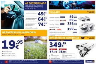 4
5
49,95
€*
64,95
€*
74,95
€*
Carregamento ar condicionado
	 Carregamento ar condicionado
+	Desinfecção de habitáculo
	 Carregamento ar condicionado
+	Desinfeção de habitáculo
+	Filtro de habitáculo
*
Valores para o gás R134A.
	 Carregamento com gás R1234YF desde 129,95 €.
Pastilhas incluem indicador de desgaste se aplicado de origem.
Para veículos com cilindrada igual ou superior a 2.0 cc o preço está disponível sob consulta num centro Norauto.
Ver condições em loja.
AR CONDICIONADO
MELHORE A TEMPERATURA
AMBIENTE E CONFORTO NO
SEU AUTOMÓVEL
DESINFEÇÃO DO HABITÁCULO
RESPIRE AR PURO NO SEU CARRO
19,95
€ 349,95
€
	 Elimina bactérias
	 Elimina os maus odores
	 Em apenas 15 minutos
	Inclui:
	 Kit distribuição Gates
	 Bomba de água
	 Líquido de refrigeração
(1)
Válido para compras a partir de 80€ efetuadas com o Cartão Norauto+.
TAEG do cartão de crédito: 15,6%.Exemplo para um limite de crédito de 1.500€ pago em 12 meses. TAN 15,10%. Sujeito a aprovação.
A Norauto atua na qualidade de Intermediário de Crédito a título acessório com exclusividade. Informe-se junto do Oney Bank Portugal.
4xSEM
JUROS
TAN: 0%
(2)
Válido para compras a partir de 200€ efetuadas com o Cartão Norauto+.
TAEG do cartão de crédito: 15,6%. Exemplo para um limite de crédito de 1.500€ pago em 12 meses. TAN 15,10%. Sujeito
a aprovação. A Norauto atua na qualidade de Intermediário de Crédito a título acessório com exclusividade. Informe-se junto do Oney Bank Portugal.
10xSEM
JUROS
TAN: 0%
Pastilhas de travão . . . . . . . . .  49,95€
Pastilhas de travão . . . . . . . .  69,95€
Pastilhas + Discos . . . . .  129,95€
Pastilhas + Discos
. . . . . . . . . . . . . . .  199,95€
Suplemento discos de travão com rolamento . . . . . . . . . . . . . . . . . . . . .  150€
TRAVAGEM MÃO DE OBRA
INCLUÍDA
KIT CORREIA DE DISTRIBUIÇÃO
PREÇO ÚNICO
MÃO DE OBRA
INCLUÍDA
4x SEM JUROS (1)
10x SEM JUROS (2)
87,49€ 35,00€
Inclui montagem, kit distribuição Gates, bomba de água e líquido de
refrigeração.
Os construtores recomendam a substituição do kit de distribuição entre
os 80.000 e os 240.000 Km ou a cada 5/10 anos*.
Não respeitar esta recomendação poderá originar danos graves no motor
ou mesmo a sua quebra.  
* Dependendo da marca e modelo o período pode ser superior ou inferior.
Para veículos com cilindrada igual ou superior a 2.0 cc o preço está
disponível sob consulta num centro Norauto.
Ver condições em loja.
 