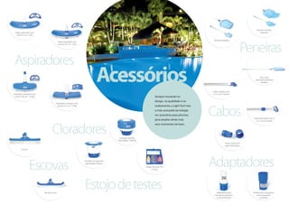 Acessórios
Sempre inovando no
design, na qualidade e no
acabamento, a Light Tech traz
a mais avançada tecnologia
em acessórios para piscinas,
para ampliar ainda mais
seus momentos de lazer.
Super aspirador com
roda 47 cm / 2 Kg
Super aspirador com
escova 47 cm / 2 Kg
Aspirador standard com
escova 28 cm / 1.8 Kg
Clorador grande
capacidade 1.200 Kg
Cabo simples com
2, 2.5, ou 3 metros
Cabo telescópio com 2,
3, 4, 5 ou 6 metros
Mini cabo
telescópico peneira
metálica
Peneira metalica
Peneira metalica
pelicano
Porca e pinça do
cabo telescópico
Ponteira de mangueira
rosca esquerda
ou direita
Adaptador para
mangueira giratório
e escamoteável
Clorador ornamental
capacidade 700 grs
Estojo de teste PH
e Cloro
Escova
Aspirador compact com
escova 27 cm / 1.8 Kg
Escova curva
Aspiradores
Escovas
Cloradores
Estojodetestes
Adaptadores
Cabos
Peneiras
 