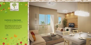 Perspectiva artística do living ampliado




Conforto e liberdade
     em um ambiente único.

Espaços inteligentes que proporcionam conforto e
praticidade à vida da sua família. Aqui você vai viver
em contato com o bem-estar e só vai sentir prazer
e alegria em morar em seu novo apartamento.
 