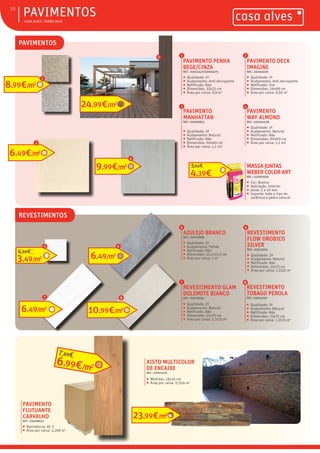 ƒ CASA ALVES | VERÃO 2018
ƒPAVIMENTOS10
PAVIMENTO PENHA
BEGE/CINZA
REF.: 03012427/03004075
ƒ Qualidade: 1ª
ƒ Acabamento: Anti-derrapante
ƒ Retificado: Não
ƒ Dimensões: 33x33 cm
ƒ Área por caixa: 0,9 m2
PAVIMENTO DECK
IMAGINE
REF.: 03004020
ƒ Qualidade: 1ª
ƒ Acabamento: Anti-derrapante
ƒ Retificado: Sim
ƒ Dimensões: 16x99 cm
ƒ Área por caixa: 0,95 m2
PAVIMENTO
WAY ALMOND
REF.: 030102428
ƒ Qualidade: 1ª
ƒ Acabamento: Natural
ƒ Retificado: Não
ƒ Dimensões: 60x60 cm
ƒ Área por caixa: 1,1 m2
1 2
4
MASSA JUNTAS
WEBER COLOR ART
REF.: 01000008
ƒ Cor: Branco
ƒ Aplicação: Interior
ƒ Junta: 2 a 10 mm
ƒ Suporte: todo o tipo de
cerâmica e pedra natural
AZULEJO BRANCO
REF.: 03010966
ƒ Qualidade: 1ª
ƒ Acabamento: Polido
ƒ Retificado: Não
ƒ Dimensões: 15,2x15,2 cm
ƒ Área por caixa: 1 m2
5
REVESTIMENTO
FLOW OROBICO
SILVER
REF.: 03012695
ƒ Qualidade: 2ª
ƒ Acabamento: Natural
ƒ Retificado: Não
ƒ Dimensões: 25x75 cm
ƒ Área por caixa: 1,3125 m2
6
PAVIMENTO
MANHATTAN
REF.: 03009853
ƒ Qualidade: 3ª
ƒ Acabamento: Natural
ƒ Retificado: Não
ƒ Dimensões: 60x60 cm
ƒ Área por caixa: 1,1 m2
3
REVESTIMENTO
TOBAGO PEROLA
REF.: 03013067
ƒ Qualidade: 2ª
ƒ Acabamento: Natural
ƒ Retificado: Não
ƒ Dimensões: 25x75 cm
ƒ Área por caixa: 1,3125 m2
8
PAVIMENTOS
REVESTIMENTOS
PAVIMENTO
FLUTUANTE
CARVALHO
REF.: 03008622
ƒ Resistência: AC 5
ƒ Área por caixa: 2,268 m2
3,49/m2
4,80€
6,49€/m2
9,99€/m2
REVESTIMENTO GLAM
DOLOMITE BIANCO
REF.: 03012694
ƒ Qualidade: 2ª
ƒ Acabamento: Natural
ƒ Retificado: Não
ƒ Dimensões: 25x75 cm
ƒ Área por caixa: 1,3125 m2
7
XISTO MULTICOLOR
DE ENCAIXE
REF.: 03001425
ƒ Medidas: 18x35 cm
ƒ Área por caixa: 0,504 m2
3
4
5
6,99€/m2
7,69€
7
6,49/m2
6,49/m2
6
8,99€/m2
1
24,99€/m2
2
10,99€/m2
8
23,99€/m2
4,39€
5,63€
 