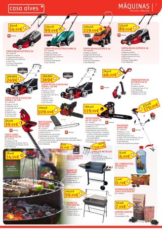 ƒ CASA ALVES | VERÃO 2018
ƒMÁQUINAS 3
CORTA RELVA ELÉTRICO 34
REF.: 06000920
ƒ Potência: 1400 W
ƒ Largura de corte: 34 cm
ƒ Altura de corte: 20-70 mm
ƒ Cesto: 40 L
ƒ Carcaça: Polipropileno
ƒ Uso: Moderado
CORTA RELVA ELÉTRICO ARM 32
REF.: 07003759
ƒ Potência: 1200 W
ƒ Largura de corte: 32 cm
ƒ Altura de corte: 20-60 mm
ƒ Cesto: 30 L
ƒ Carcaça: Polipropileno
ƒ Uso: Intensivo
CORTA RELVA ELÉTRICO 36
REF.: 06001164
ƒ Potência: 1500 W
ƒ Largura de corte: 36 cm
ƒ Altura de corte: 25-75 mm
ƒ Cesto: 40 L
ƒ Carcaça: Polipropileno
ƒ Uso: Moderado
APARADOR RELVA
ELÉTRICO GE-ET
REF.: 06001121
ƒ Potência: 500 W
ƒ Largura de corte: 27 cm
ƒ Uso: Moderado
ƒ Rotações: 9000 rpm
ƒ Diâmetro fio: 1,6 mm
ROÇADORA
GASOLINA
REF.: 06001165
ƒ Potência: 1,7 CV
ƒ Cilindrada: 52,7 cc
ƒ Depósito gasolina: 0,9 L
ƒ Largura de corte com lâmina: 25,5 cm
ƒ Largura de corte com fio: 45 cm
ƒ Uso: Moderado
ƒ Oferta de capacete de proteção
179,99€213,29€
CORTA SEBES
ELÉTRICO GC-EH
REF.: 06001166
ƒ Potência: 570 W
ƒ Comprimento da lâmina: 530 cm
ƒ Espaçamento das lâminas: 18 mm
ƒ Uso: Moderado
39,99€
44,95€ MOTOSSERRA
PODADORA
GC-PC 930
REF.: 07004317
ƒ Cilindrada / Motor(cc): 25,4 cc
ƒ Potência 0,9 CV
ƒ Comprimento de corte (cm)30
ƒ Velocidade de corte (m/s)21
ƒ Outras Características: Travão de corrente, Lubrificação
automática de corrente, Ignição eletrónica, Carburador Walbro.
ƒ Com 2 correntes de oferta
ƒ Uso: Moderado
BARBECUE
CAMPISMO
REF.: 02008127
ƒ Altura: 72 cm
ƒ Diâmetro: 32 cm BARBECUE
BERLINDA
REF.: 02007460
ƒ Profundidade: 42 cm
ƒ Largura: 120 cm
ƒ Altura: 86 cm
ƒ Grelha: 55x40 cm
BARBECUE
SANTANA 80
REF.: 02007457
ƒ Profundidade: 50 cm
ƒ Largura: 80 cm
ƒ Altura: 115 cm
ƒ Grelha: 76x42 cm
99,99€
141,84€
GEL COMBUSTÍVEL
GELFOGO 1L
REF.: 02008801
ACENDALHAS MAÇO
100% ECOLÓGICAS
REF.: 02008117
4,99€
6,30€
0,79€
1,00€
CARVÃO VEGETAL
REF.: 01003014
ƒ Quantidade: 10 Kg
7,99€
10,85€
119,99€
144,95€
99,99€
134,07€
89,99€
112,83€
249€
269,69€
+
CORTA RELVA ELÉTRICO 30
REF.: 06001278
ƒ Potência: 1000 W
ƒ Largura de corte: 30 cm
ƒ Altura de corte: 35-60 mm
ƒ Cesto: 28 L
ƒ Carcaça: Polipropileno
ƒ Uso: Moderado
54,99€
54,95€
369€
399,69€
CORTA RELVA A GASOLINA
EINHELL GC-PM
REF.: 06001050
ƒ Potência: 2,65 HP
ƒ Cilindrada: 140 cc
ƒ Largura de corte: 46 cm
ƒ Cesto: 65 L
ƒ Depósito: 0,8 L
ƒ Carcaça: Chapa
ƒ Uso: intensivo
46,99€
74,95€
109,99€
119,95€
MOTOSSERRA
GC-PC 1335 I TC
REF.: 07005835
ƒ Cilindrada / Motor(cc): 41 cc
ƒ Potência 1,77 CV
ƒ Comprimento de corte (cm)35
ƒ Velocidade de corte (m/s)21m/s
ƒ Outras Características: Travão de
corrente, Lubrificação automática
de corrente, Ignição eletrónica,
Carburador Walbro.
ƒ Acessórios: Barra e corrente Oregon
ƒ Uso: Moderado
119,99€
130,56€
CAVALETE METÁLICO
REF.: 07004284
ƒ Tronco: Ø40 cm
ƒ Peso Suportado: 150 kg
ƒ Altura de trabalho: 60/64/68 cm
ƒ Comprimento: 80 cm
ÓLEO CORRENTE
MOTOSERRA 1 L
REF.: 07004284
4,99€
6,45€
20,99€
24,95€
14,99€
18,20€
CORTA RELVA A GASOLINA
EINHELL GE-PM
REF.: 06001170
ƒ Potência: 2,58 HP
ƒ Cilindrada: 125 cc
ƒ Largura de corte: 48 cm
ƒ Cesto: 70 L
ƒ Depósito: 0,8 L
ƒ Carcaça: Chapa
ƒ Uso: intensivo
 