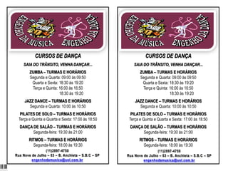 CURSOS DE DANÇA

CURSOS DE DANÇA

SAIA DO TRÂNSITO, VENHA DANÇAR...

SAIA DO TRÂNSITO, VENHA DANÇAR...

ZUMBA – TURMAS E HORÁRIOS
Segunda e Quarta: 09:00 às 09:50
Quarta e Sexta: 18:30 às 19:20
Terça e Quinta: 16:00 às 16:50
18:30 às 19:20

ZUMBA – TURMAS E HORÁRIOS
Segunda e Quarta: 09:00 às 09:50
Quarta e Sexta: 18:30 às 19:20
Terça e Quinta: 16:00 às 16:50
18:30 às 19:20

JAZZ DANCE – TURMAS E HORÁRIOS
Segunda e Quarta: 10:00 às 10:50

JAZZ DANCE – TURMAS E HORÁRIOS
Segunda e Quarta: 10:00 às 10:50

PILATES DE SOLO – TURMAS E HORÁRIOS
Terça e Quinta e Quarta e Sexta: 17:00 às 18:50

PILATES DE SOLO – TURMAS E HORÁRIOS
Terça e Quinta e Quarta e Sexta: 17:00 às 18:50

DANÇA DE SALÃO – TURMAS E HORÁRIOS
Segunda-feira: 19:30 às 21:00

DANÇA DE SALÃO – TURMAS E HORÁRIOS
Segunda-feira: 19:30 às 21:00

RITMOS – TURMAS E HORÁRIOS
Segunda-feira: 18:00 às 19:30

RITMOS – TURMAS E HORÁRIOS
Segunda-feira: 18:00 às 19:30

(11)2897-4750
Rua Nove de Julho – 03 – B. Anchieta – S.B.C – SP
engenhodamusica@uol.com.br

(11)2897-4750
Rua Nove de Julho – 03 – B. Anchieta – S.B.C – SP
engenhodamusica@uol.com.br

 