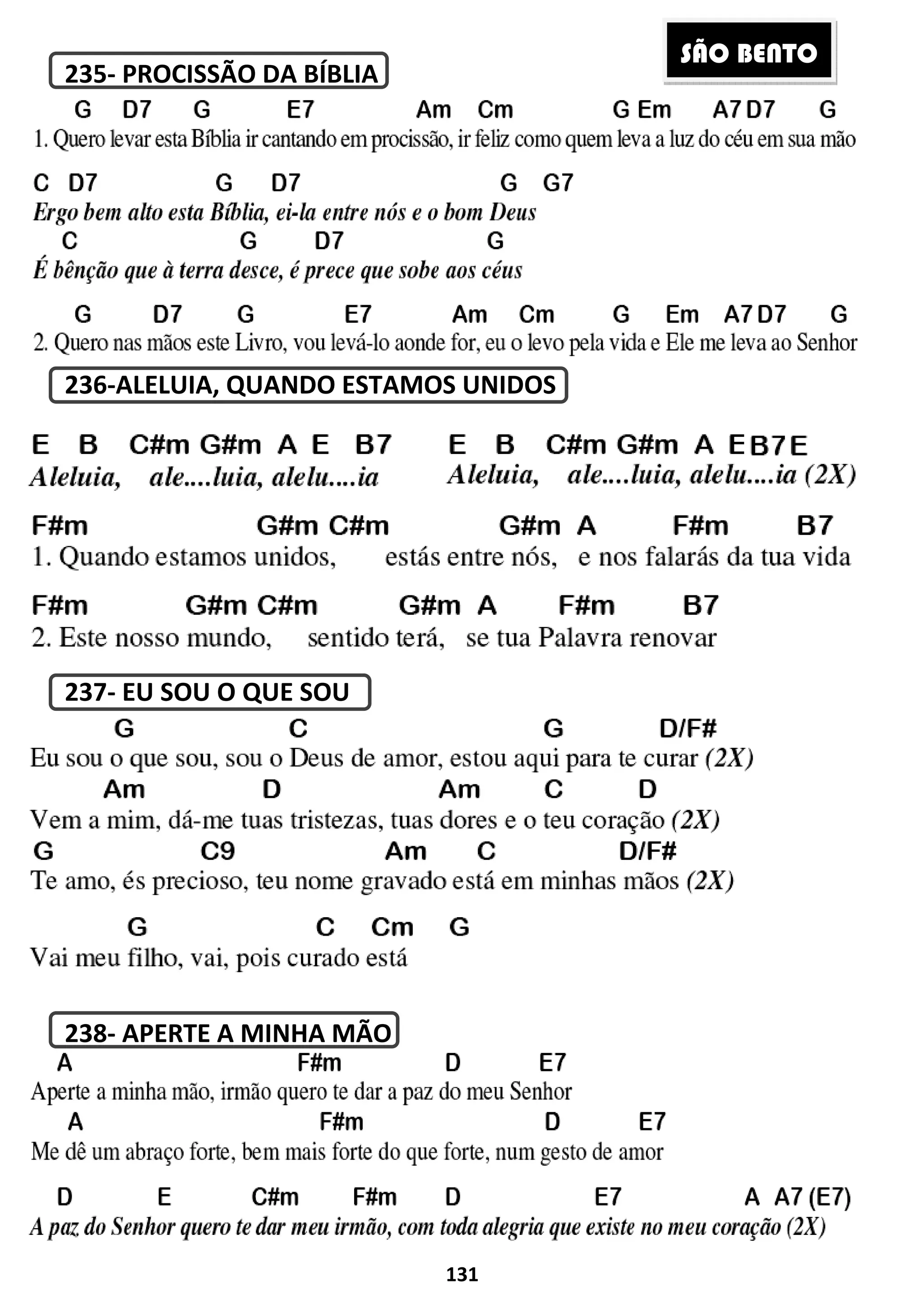 235- PROCISSÃO DA BÍBLIA
236-ALELUIA, QUANDO ESTAMOS UNIDOS
237- EU SOU O QUE SOU
238- APERTE A MINHA MÃO
131
PROCISSÃO DA BÍBLIA
LELUIA, QUANDO ESTAMOS UNIDOS
EU SOU O QUE SOU
APERTE A MINHA MÃO
SÃO BENTO
 