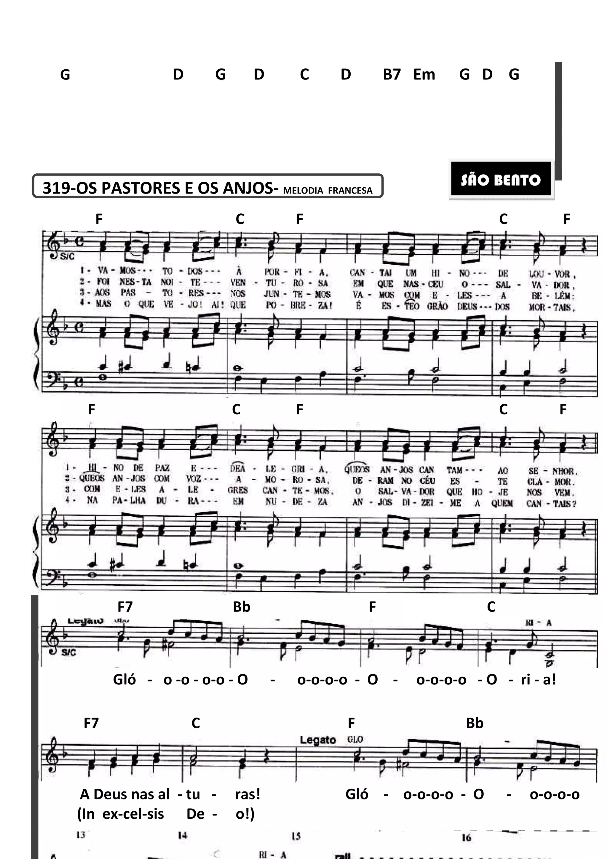 319-OS PASTORES E OS ANJOS
G D G D C D B7
F C
F C F C F
Gló - o -o - o-o
F7 Bb F C
A Deus nas al - tu -
F7 C F Bb
(In ex-cel-sis De -
180
PASTORES E OS ANJOS- MELODIA FRANCESA
D G D C D B7 Em
F C F C F
F C F C F
o - O - o-o-o-o - O - o-o
F7 Bb F C
ras! Gló - o-o-o
F7 C F Bb
o!)
Em G D G
SÃO BENTO
F C F
F C F C F
-o-o - O - ri - a!
F7 Bb F C
o-o - O - o-o-o-o
F7 C F Bb
 