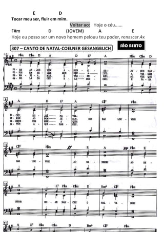 E D
Tocar meu ser, fluir em mim.
F#m D
Hoje eu posso ser um novo homem pelouu
307 – CANTO DE NATAL
173
E D
Tocar meu ser, fluir em mim.
Voltar ao: Hoje o céu......
F#m D (JOVEM) A
eu posso ser um novo homem pelouu teu poder, renascer.4x
CANTO DE NATAL-COELNER GESANGBUCH
Hoje o céu......
A E
teu poder, renascer.4x
SÃO BENTO
 